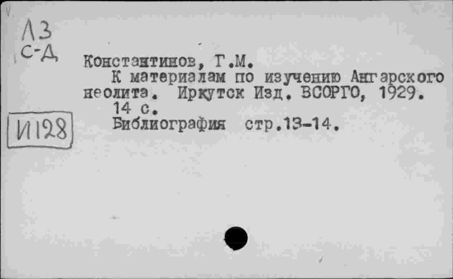 ﻿лз с-д
Константинов, Г.М.
К материалам по изучению Ангарского неолита. Иркутск Изд. ВСОРГО, 1929.
14 с.
Библиография стр.13-14.
----—J